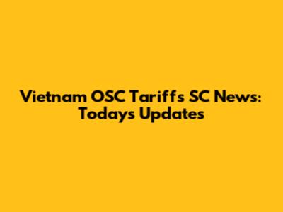 Vietnam OSC Tariffs SC News: Today's Updates