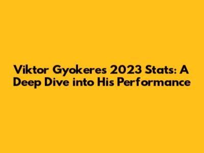 Viktor Gyokeres 2023 Stats: A Deep Dive into His Performance