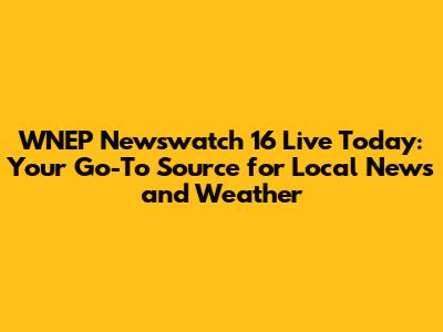 WNEP Newswatch 16 Live Today: Your Go-To Source for Local News and Weather
