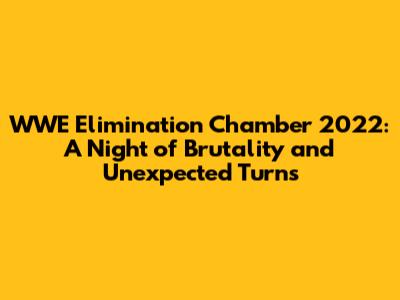 WWE Elimination Chamber 2022: A Night of Brutality and Unexpected Turns