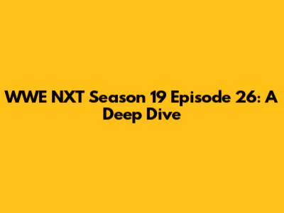 WWE NXT Season 19 Episode 26: A Deep Dive