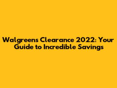 Walgreens Clearance 2022: Your Guide to Incredible Savings