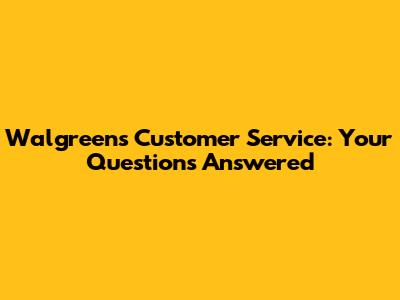 Walgreens Customer Service: Your Questions Answered