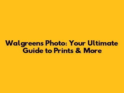 Walgreens Photo: Your Ultimate Guide to Prints & More