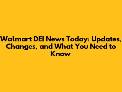 Walmart DEI News Today: Updates, Changes, and What You Need to Know
