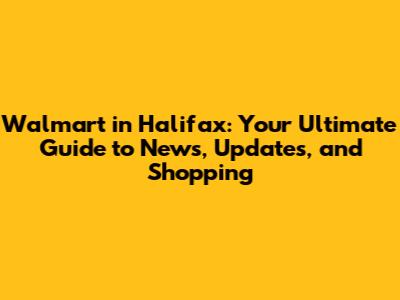 Walmart in Halifax: Your Ultimate Guide to News, Updates, and Shopping