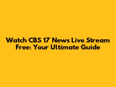 Watch CBS 17 News Live Stream Free: Your Ultimate Guide