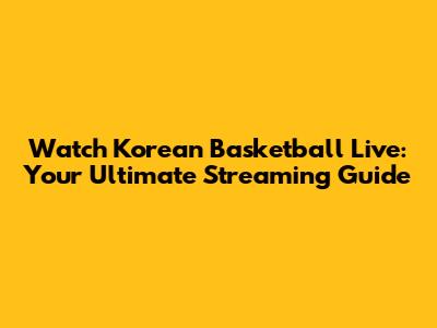 Watch Korean Basketball Live: Your Ultimate Streaming Guide