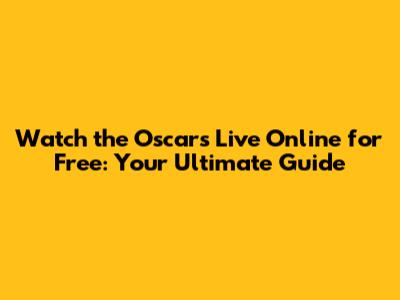 Watch the Oscars Live Online for Free: Your Ultimate Guide