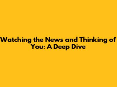 Watching the News and Thinking of You: A Deep Dive