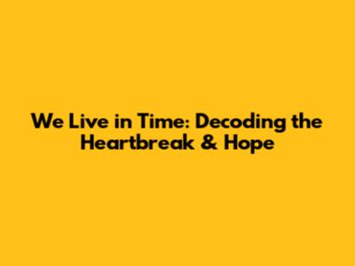 We Live in Time: Decoding the Heartbreak & Hope