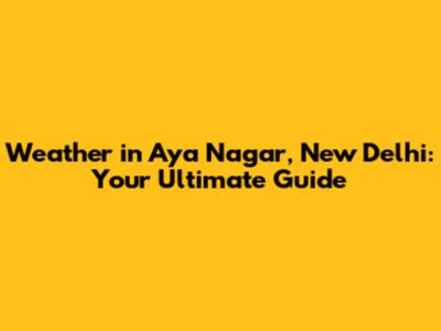 Weather in Aya Nagar, New Delhi: Your Ultimate Guide