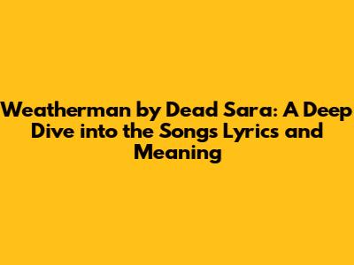Weatherman by Dead Sara: A Deep Dive into the Song's Lyrics and Meaning