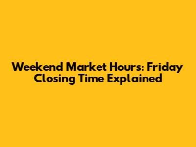 Weekend Market Hours: Friday Closing Time Explained