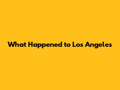 What Happened to Los Angeles