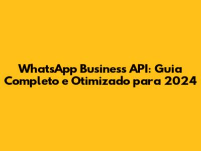 WhatsApp Business API: Guia Completo e Otimizado para 2024