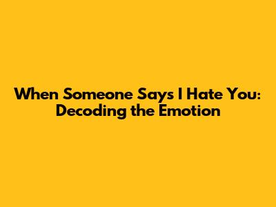 When Someone Says 'I Hate You': Decoding the Emotion