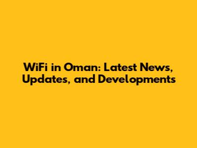 WiFi in Oman: Latest News, Updates, and Developments