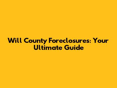 Will County Foreclosures: Your Ultimate Guide