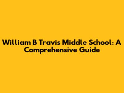 William B Travis Middle School: A Comprehensive Guide