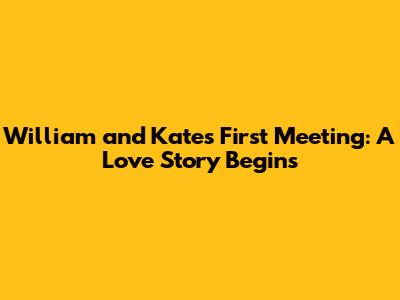William and Kate's First Meeting: A Love Story Begins