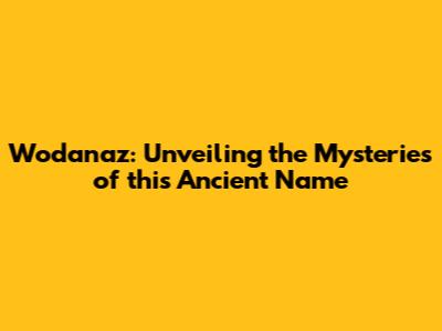 Wodanaz: Unveiling the Mysteries of this Ancient Name