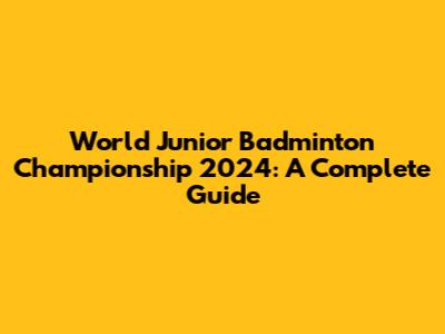 World Junior Badminton Championship 2024: A Complete Guide