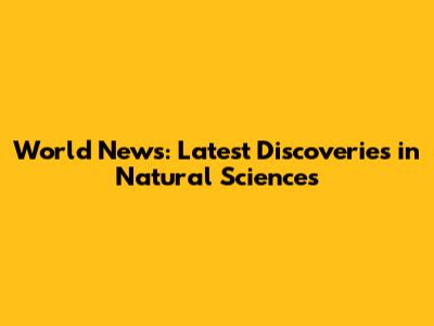 World News: Latest Discoveries in Natural Sciences