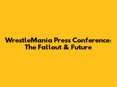 WrestleMania Press Conference: The Fallout & Future