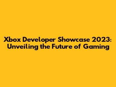 Xbox Developer Showcase 2023: Unveiling the Future of Gaming