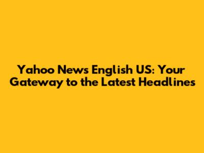 Yahoo News English US: Your Gateway to the Latest Headlines