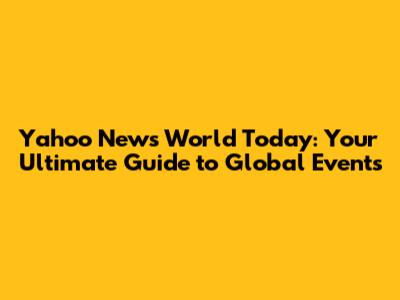 Yahoo News World Today: Your Ultimate Guide to Global Events