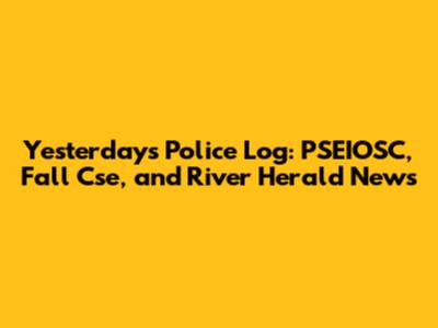 Yesterday's Police Log: PSEIOSC, Fall Cse, and River Herald News