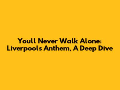 You'll Never Walk Alone: Liverpool's Anthem, A Deep Dive
