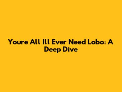 You're All I'll Ever Need Lobo: A Deep Dive