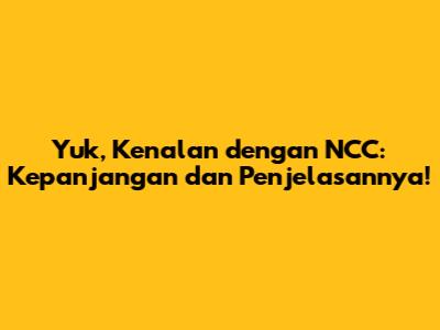 Yuk, Kenalan dengan NCC: Kepanjangan dan Penjelasannya!