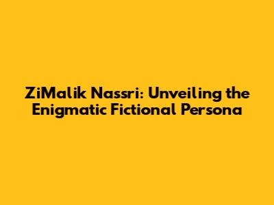 ZiMalik Nassri: Unveiling the Enigmatic Fictional Persona