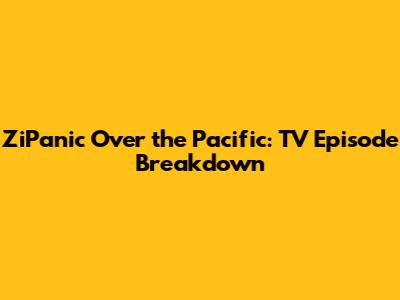 ZiPanic Over the Pacific: TV Episode Breakdown