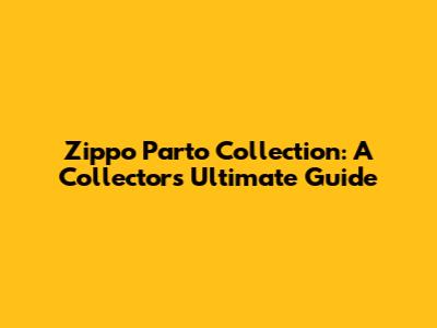 Zippo Parto Collection: A Collector's Ultimate Guide
