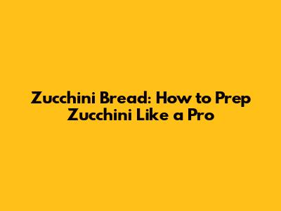 Zucchini Bread: How to Prep Zucchini Like a Pro