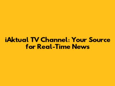 iAktual TV Channel: Your Source for Real-Time News