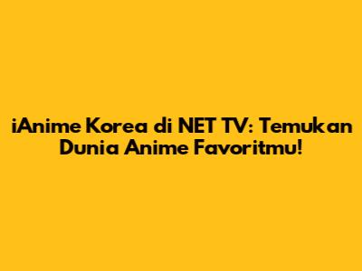 iAnime Korea di NET TV: Temukan Dunia Anime Favoritmu!