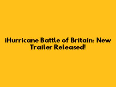 iHurricane Battle of Britain: New Trailer Released!