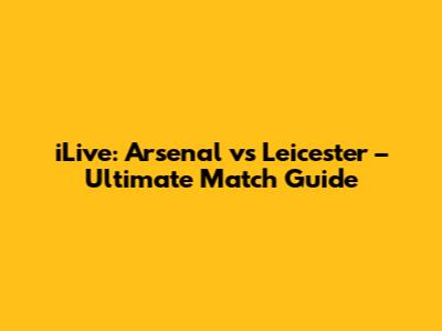 iLive: Arsenal vs Leicester – Ultimate Match Guide