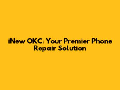 iNew OKC: Your Premier Phone Repair Solution