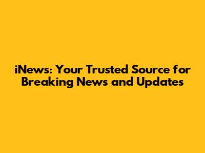 iNews: Your Trusted Source for Breaking News and Updates