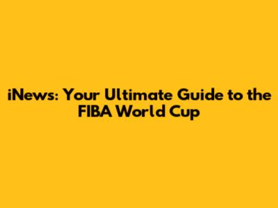 iNews: Your Ultimate Guide to the FIBA World Cup