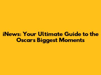 iNews: Your Ultimate Guide to the Oscars' Biggest Moments