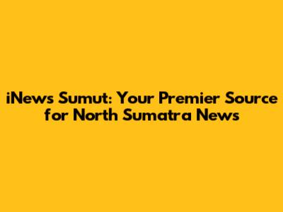 iNews Sumut: Your Premier Source for North Sumatra News