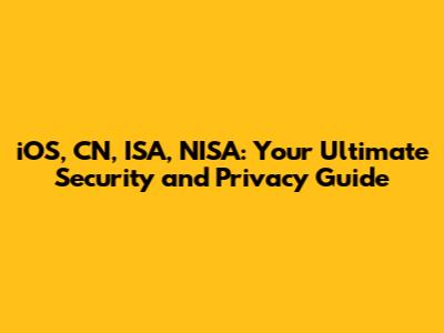 iOS, CN, ISA, NISA: Your Ultimate Security and Privacy Guide
